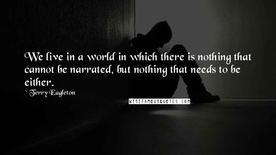 Terry Eagleton quotes: We live in a world in which there is nothing that cannot be narrated, but nothing that needs to be either.
