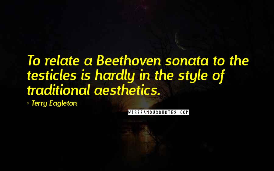 Terry Eagleton quotes: To relate a Beethoven sonata to the testicles is hardly in the style of traditional aesthetics.