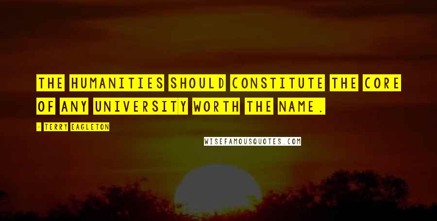 Terry Eagleton quotes: The humanities should constitute the core of any university worth the name.