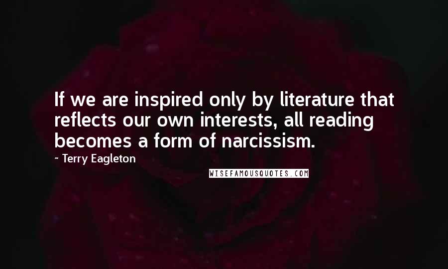 Terry Eagleton quotes: If we are inspired only by literature that reflects our own interests, all reading becomes a form of narcissism.