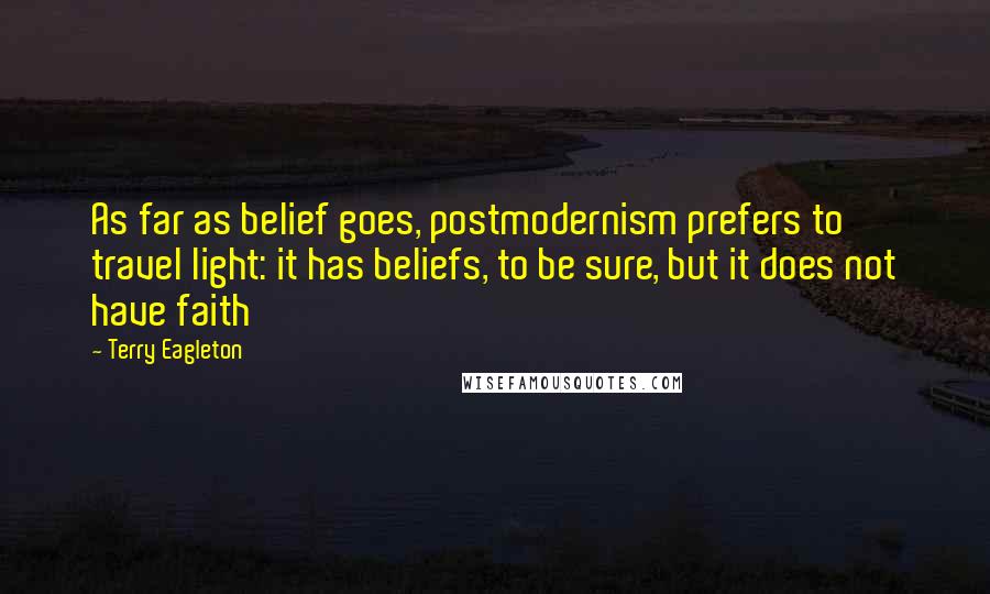 Terry Eagleton quotes: As far as belief goes, postmodernism prefers to travel light: it has beliefs, to be sure, but it does not have faith
