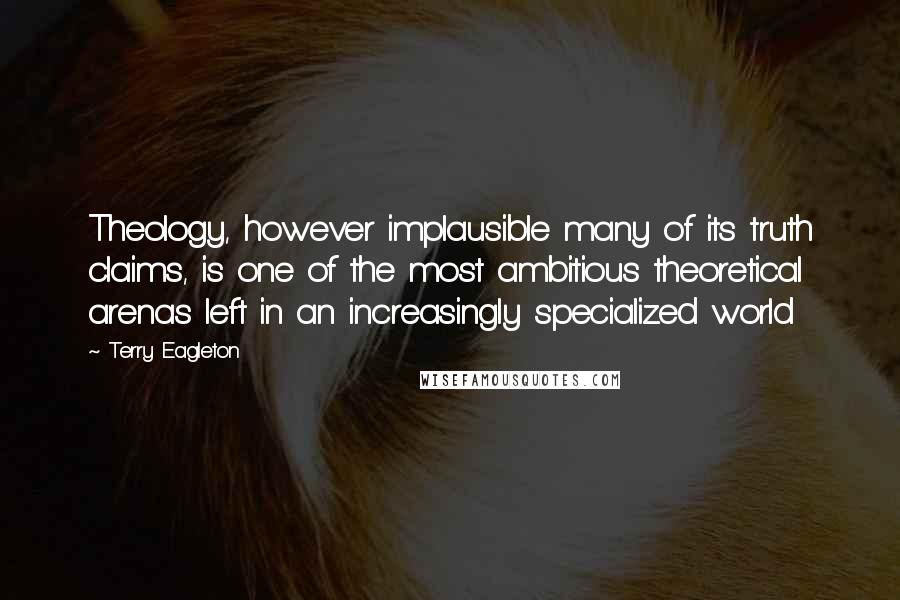 Terry Eagleton quotes: Theology, however implausible many of its truth claims, is one of the most ambitious theoretical arenas left in an increasingly specialized world