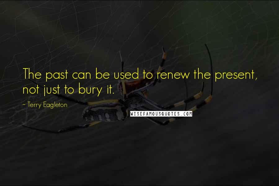 Terry Eagleton quotes: The past can be used to renew the present, not just to bury it.