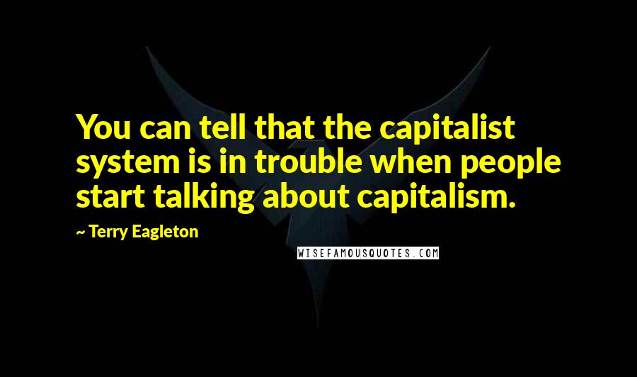 Terry Eagleton quotes: You can tell that the capitalist system is in trouble when people start talking about capitalism.