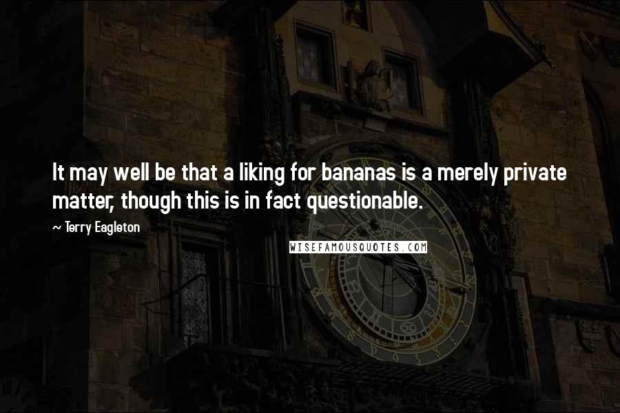 Terry Eagleton quotes: It may well be that a liking for bananas is a merely private matter, though this is in fact questionable.