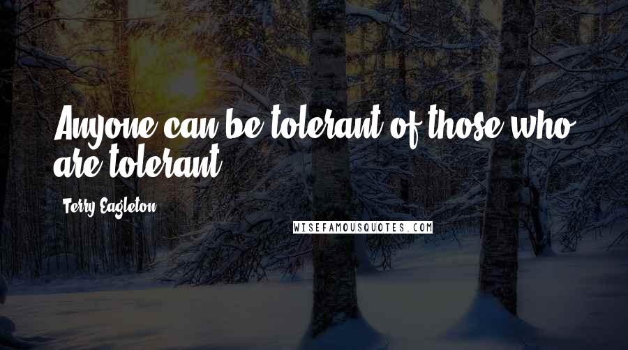 Terry Eagleton quotes: Anyone can be tolerant of those who are tolerant.