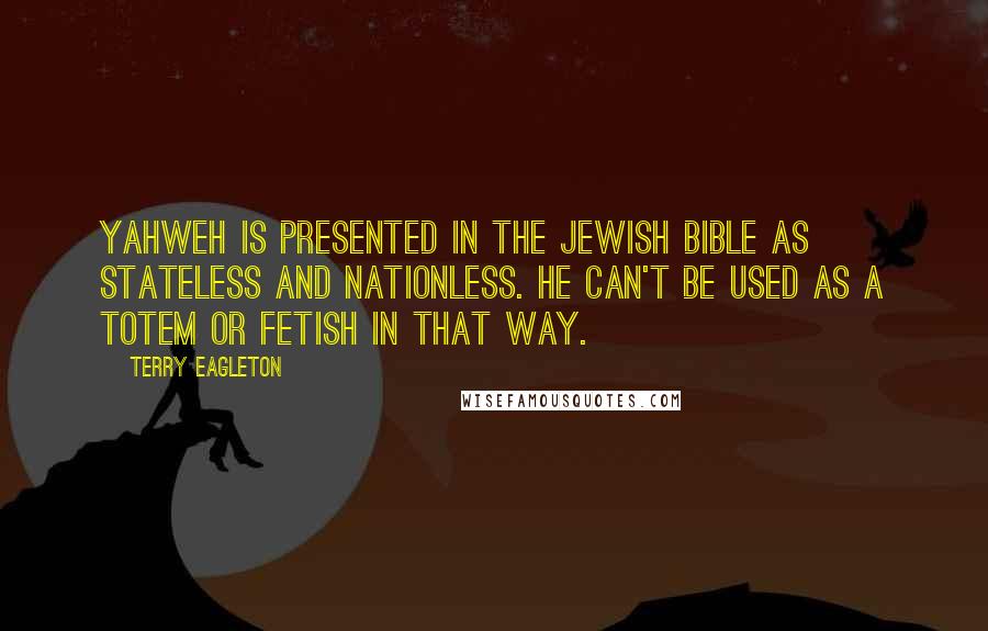 Terry Eagleton quotes: Yahweh is presented in the Jewish Bible as stateless and nationless. He can't be used as a totem or fetish in that way.