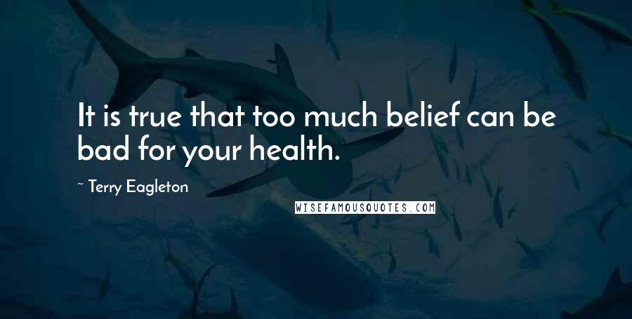 Terry Eagleton quotes: It is true that too much belief can be bad for your health.