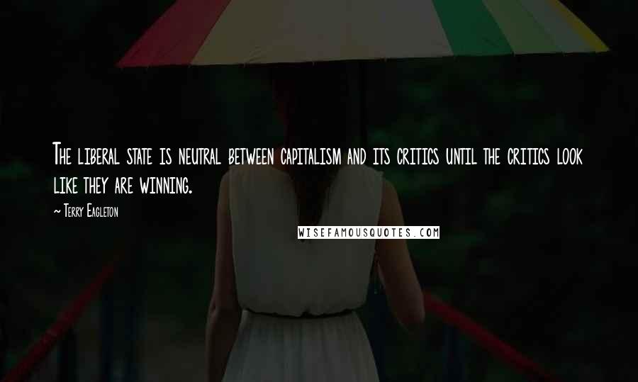 Terry Eagleton quotes: The liberal state is neutral between capitalism and its critics until the critics look like they are winning.