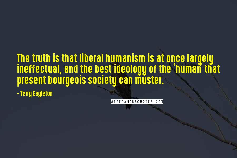 Terry Eagleton quotes: The truth is that liberal humanism is at once largely ineffectual, and the best ideology of the 'human' that present bourgeois society can muster.