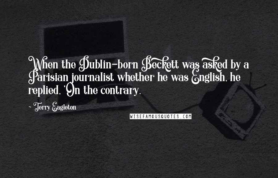 Terry Eagleton quotes: When the Dublin-born Beckett was asked by a Parisian journalist whether he was English, he replied, 'On the contrary.