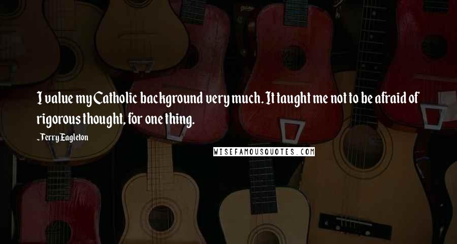 Terry Eagleton quotes: I value my Catholic background very much. It taught me not to be afraid of rigorous thought, for one thing.