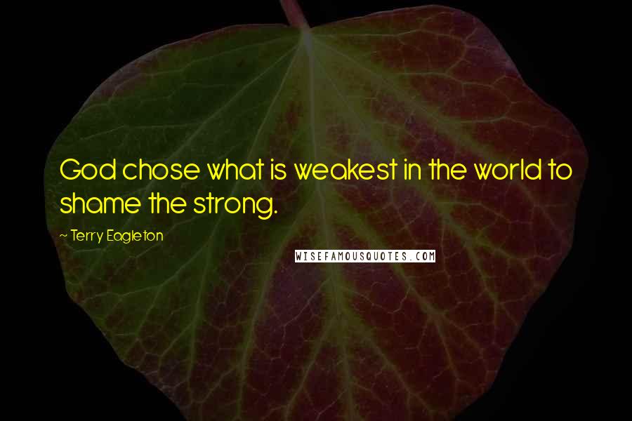 Terry Eagleton quotes: God chose what is weakest in the world to shame the strong.