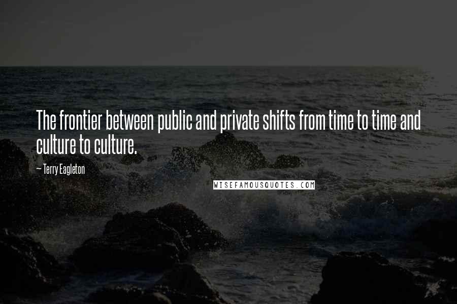 Terry Eagleton quotes: The frontier between public and private shifts from time to time and culture to culture.
