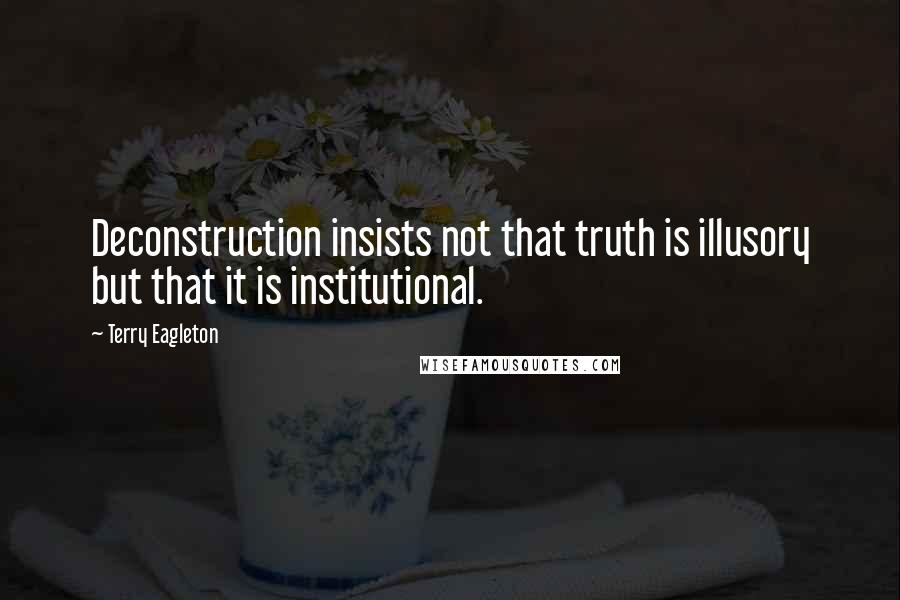 Terry Eagleton quotes: Deconstruction insists not that truth is illusory but that it is institutional.