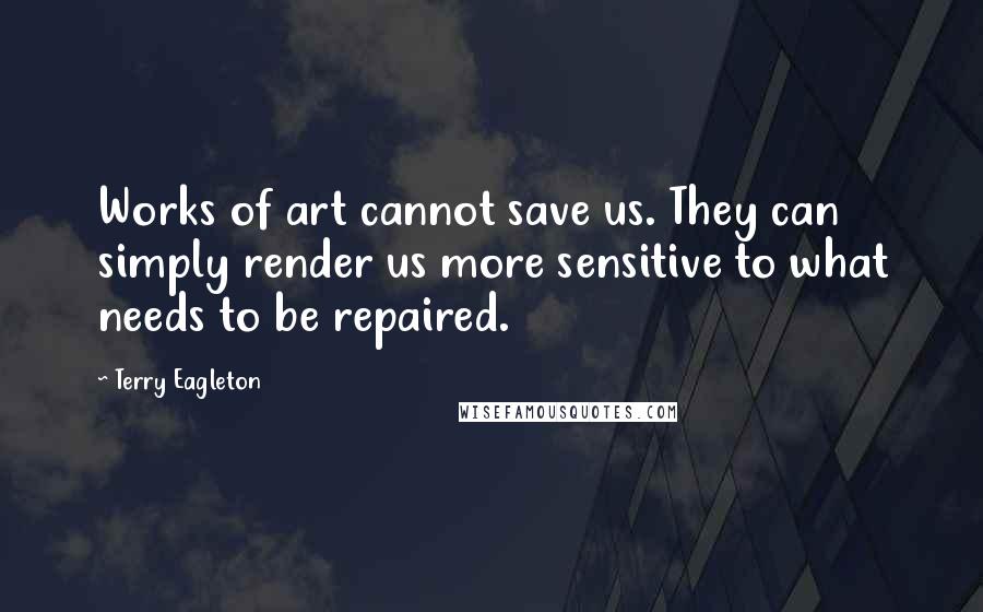Terry Eagleton quotes: Works of art cannot save us. They can simply render us more sensitive to what needs to be repaired.