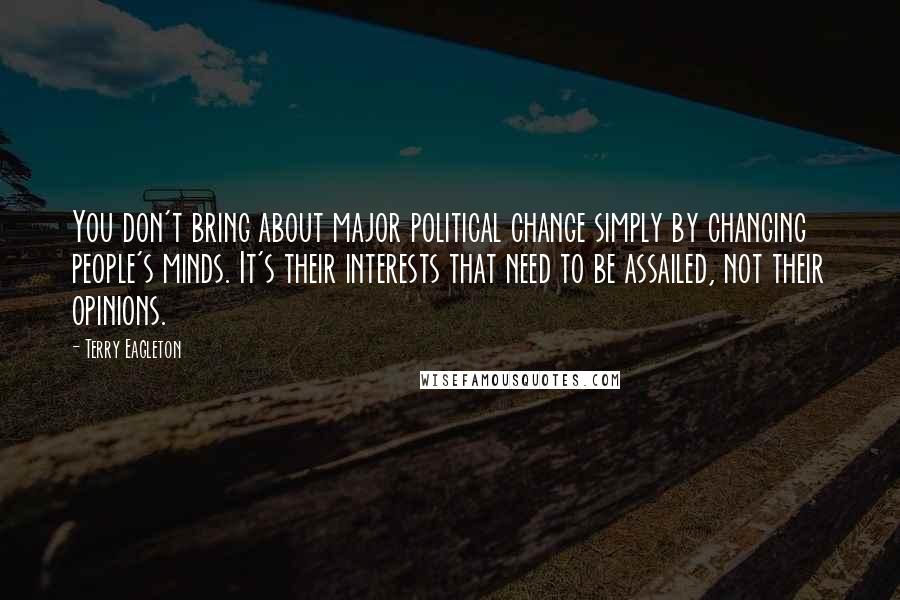 Terry Eagleton quotes: You don't bring about major political change simply by changing people's minds. It's their interests that need to be assailed, not their opinions.