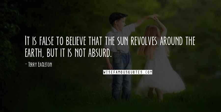 Terry Eagleton quotes: It is false to believe that the sun revolves around the earth, but it is not absurd.