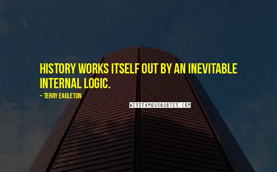 Terry Eagleton quotes: History works itself out by an inevitable internal logic.