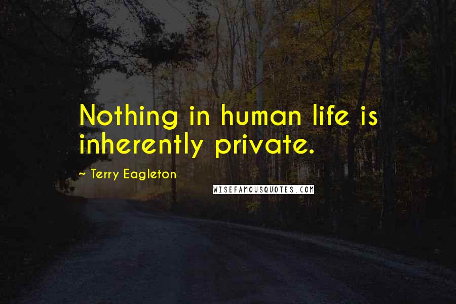Terry Eagleton quotes: Nothing in human life is inherently private.
