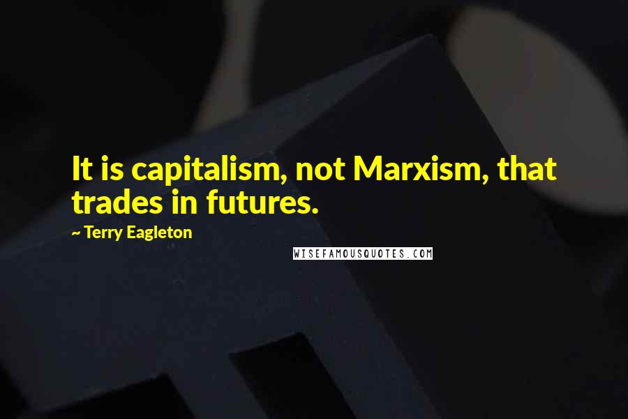 Terry Eagleton quotes: It is capitalism, not Marxism, that trades in futures.