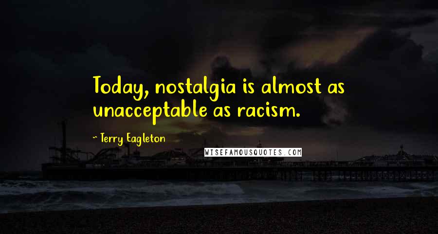 Terry Eagleton quotes: Today, nostalgia is almost as unacceptable as racism.