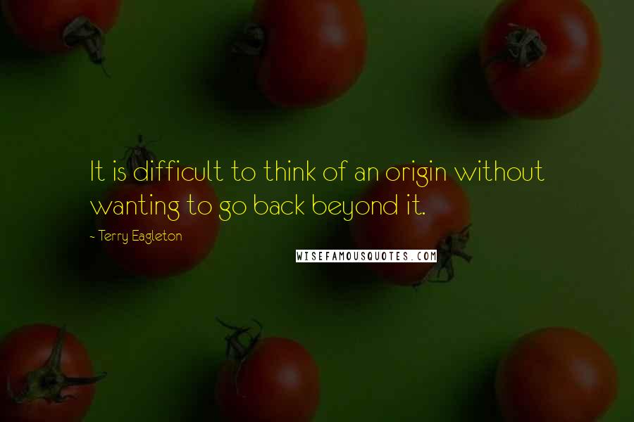 Terry Eagleton quotes: It is difficult to think of an origin without wanting to go back beyond it.