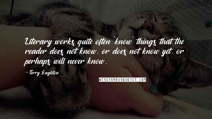 Terry Eagleton quotes: Literary works quite often 'know' things that the reader does not know, or does not know yet, or perhaps will never know.