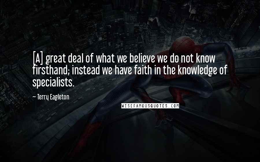 Terry Eagleton quotes: [A] great deal of what we believe we do not know firsthand; instead we have faith in the knowledge of specialists.