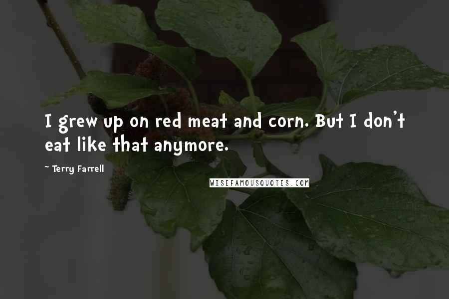 Terry Farrell quotes: I grew up on red meat and corn. But I don't eat like that anymore.