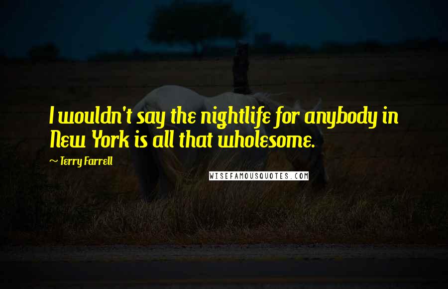 Terry Farrell quotes: I wouldn't say the nightlife for anybody in New York is all that wholesome.