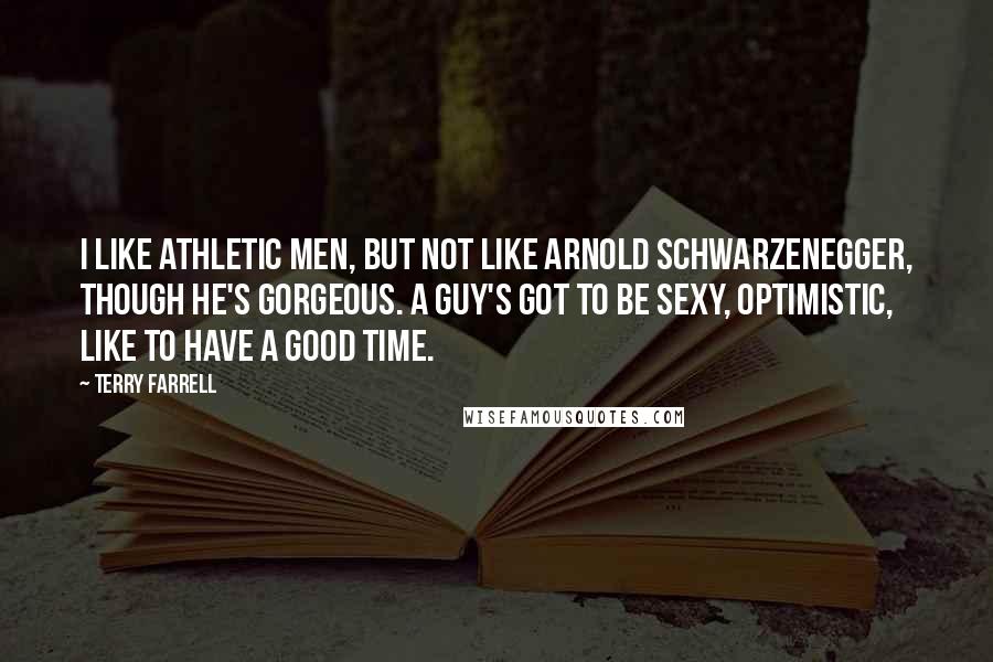 Terry Farrell quotes: I like athletic men, but not like Arnold Schwarzenegger, though he's gorgeous. A guy's got to be sexy, optimistic, like to have a good time.