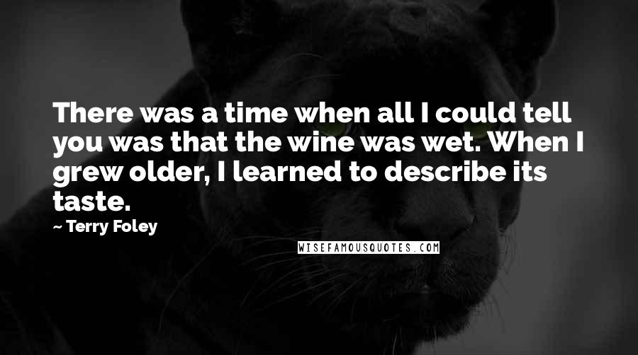 Terry Foley quotes: There was a time when all I could tell you was that the wine was wet. When I grew older, I learned to describe its taste. Terry Foley quotes: There was a time when all I could tell you was that the wine was wet. When I grew older, I learned to describe its taste.