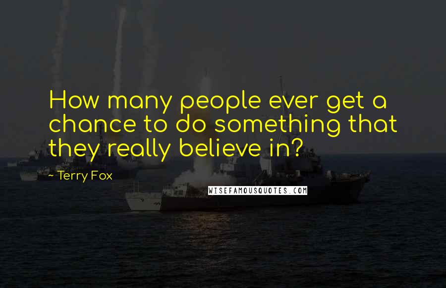 Terry Fox quotes: How many people ever get a chance to do something that they really believe in?