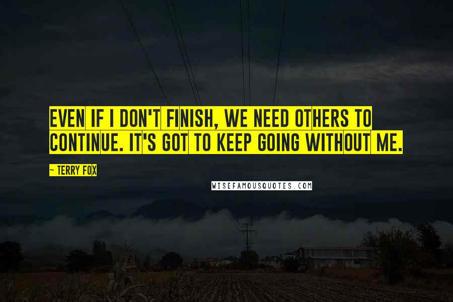 Terry Fox quotes: Even if I don't finish, we need others to continue. It's got to keep going without me.