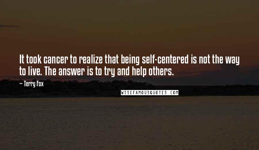 Terry Fox quotes: It took cancer to realize that being self-centered is not the way to live. The answer is to try and help others.