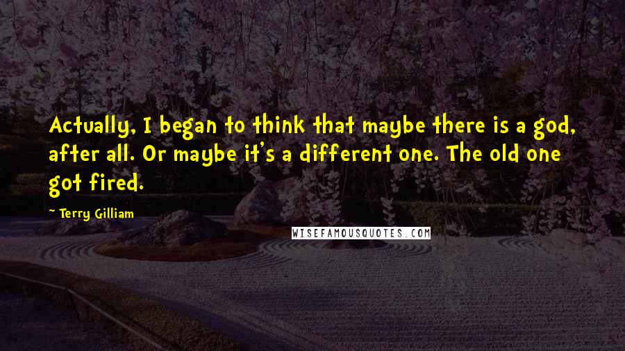 Terry Gilliam quotes: Actually, I began to think that maybe there is a god, after all. Or maybe it's a different one. The old one got fired.