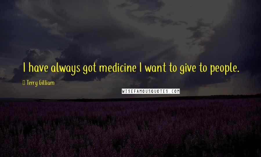 Terry Gilliam quotes: I have always got medicine I want to give to people.