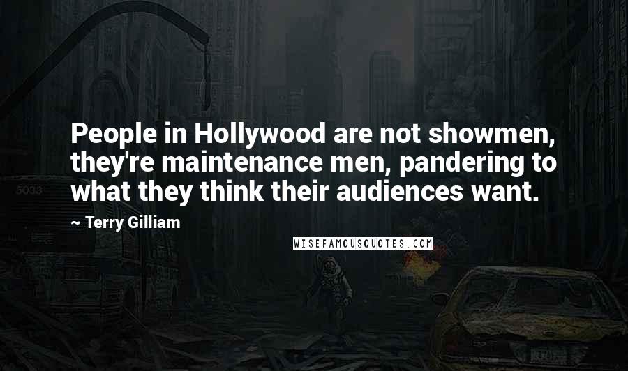 Terry Gilliam quotes: People in Hollywood are not showmen, they're maintenance men, pandering to what they think their audiences want.