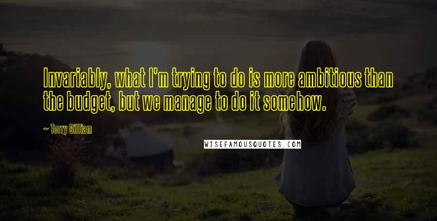 Terry Gilliam quotes: Invariably, what I'm trying to do is more ambitious than the budget, but we manage to do it somehow.