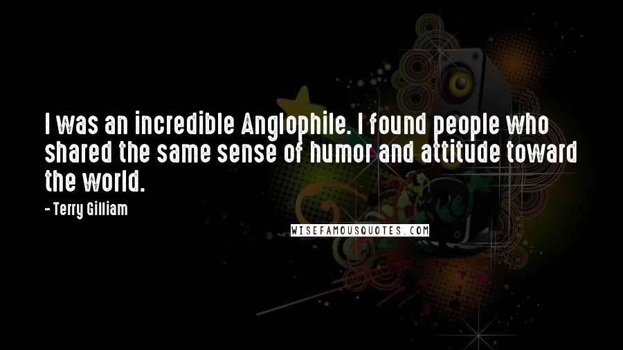 Terry Gilliam quotes: I was an incredible Anglophile. I found people who shared the same sense of humor and attitude toward the world.