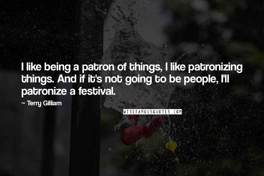 Terry Gilliam quotes: I like being a patron of things, I like patronizing things. And if it's not going to be people, I'll patronize a festival.