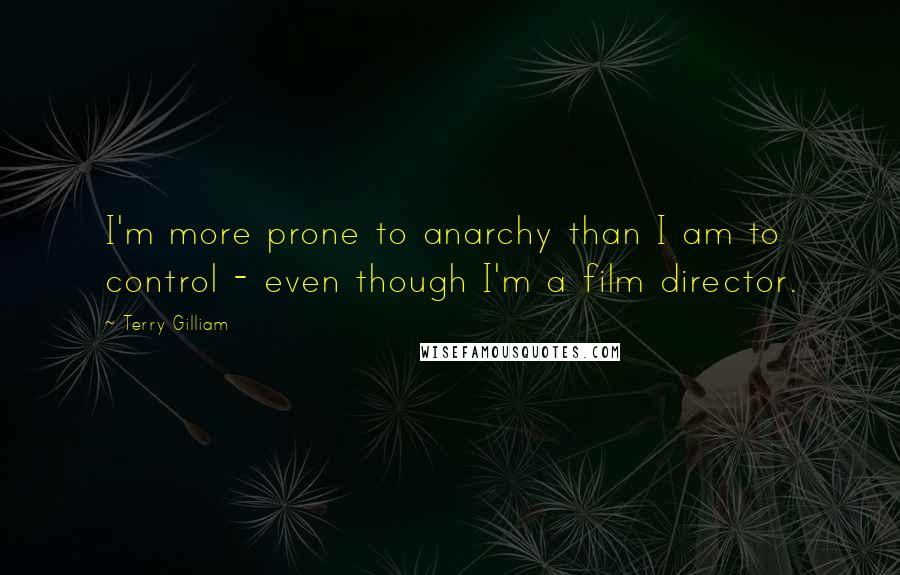 Terry Gilliam quotes: I'm more prone to anarchy than I am to control - even though I'm a film director.