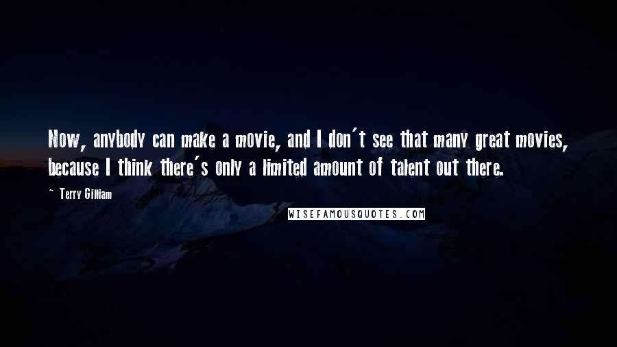 Terry Gilliam quotes: Now, anybody can make a movie, and I don't see that many great movies, because I think there's only a limited amount of talent out there.