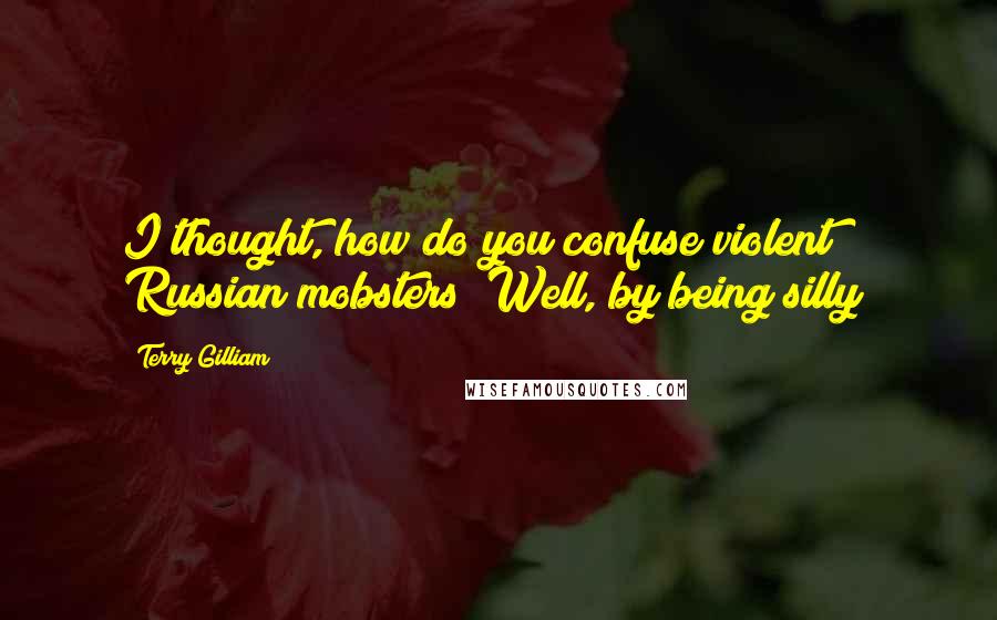 Terry Gilliam quotes: I thought, how do you confuse violent Russian mobsters? Well, by being silly!
