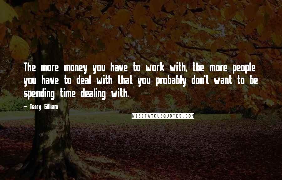 Terry Gilliam quotes: The more money you have to work with, the more people you have to deal with that you probably don't want to be spending time dealing with.