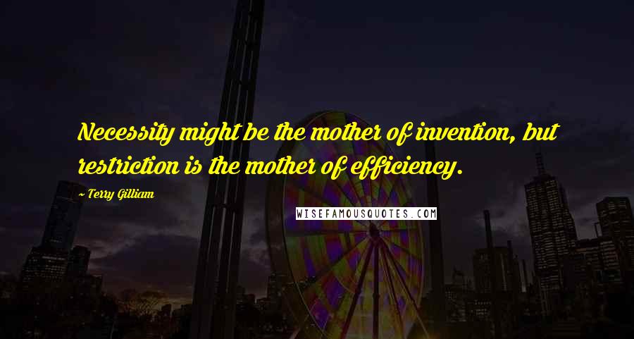 Terry Gilliam quotes: Necessity might be the mother of invention, but restriction is the mother of efficiency.