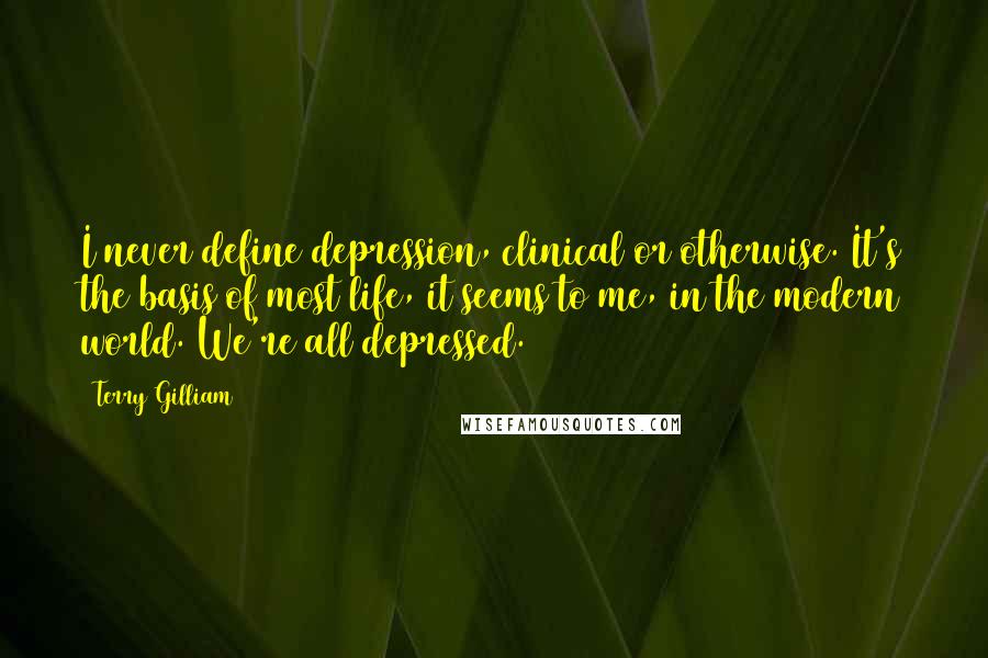 Terry Gilliam quotes: I never define depression, clinical or otherwise. It's the basis of most life, it seems to me, in the modern world. We're all depressed.