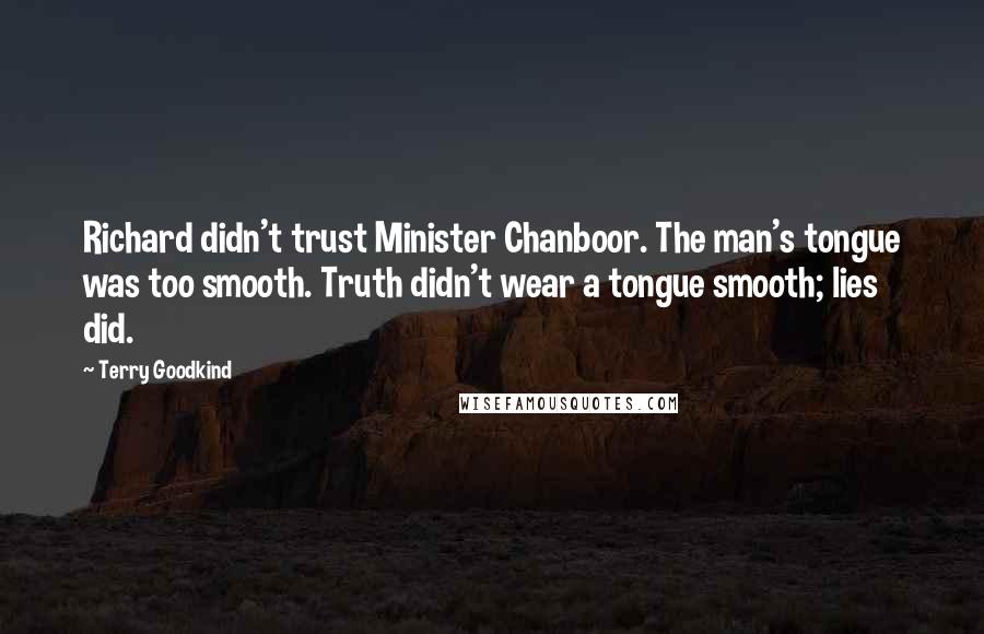 Terry Goodkind quotes: Richard didn't trust Minister Chanboor. The man's tongue was too smooth. Truth didn't wear a tongue smooth; lies did.