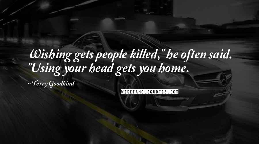 Terry Goodkind quotes: Wishing gets people killed," he often said. "Using your head gets you home.